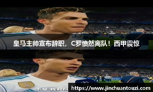 皇马主帅宣布辞职，C罗愤然离队！西甲震惊