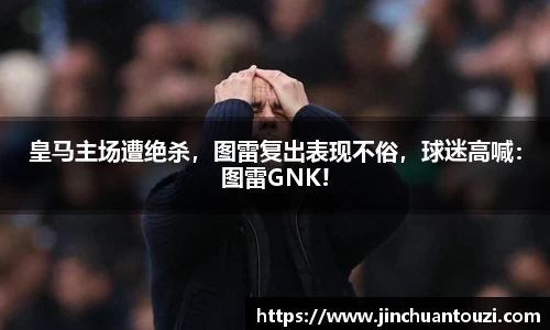 皇马主场遭绝杀，图雷复出表现不俗，球迷高喊：图雷GNK!