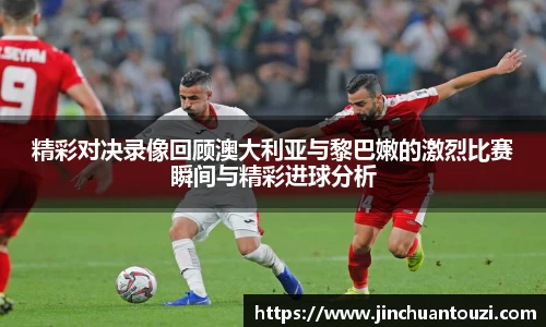 精彩对决录像回顾澳大利亚与黎巴嫩的激烈比赛瞬间与精彩进球分析
