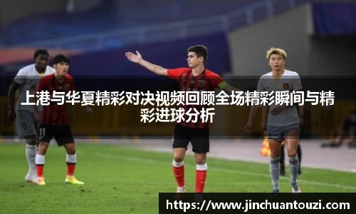 上港与华夏精彩对决视频回顾全场精彩瞬间与精彩进球分析