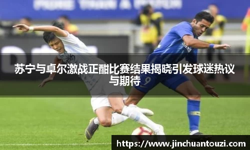 苏宁与卓尔激战正酣比赛结果揭晓引发球迷热议与期待