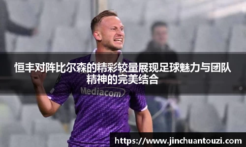 恒丰对阵比尔森的精彩较量展现足球魅力与团队精神的完美结合